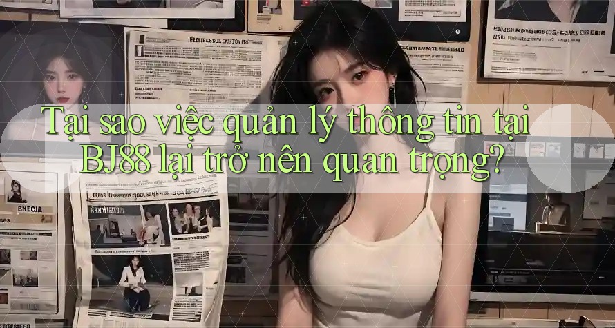 Tại sao việc quản lý thông tin tại BJ88 lại trở nên quan trọng?