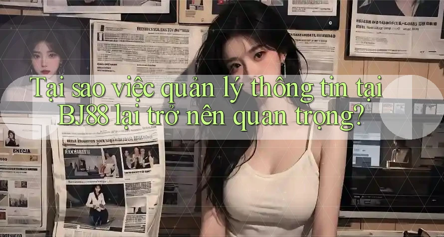 Tại sao việc quản lý thông tin tại BJ88 lại trở nên quan trọng?