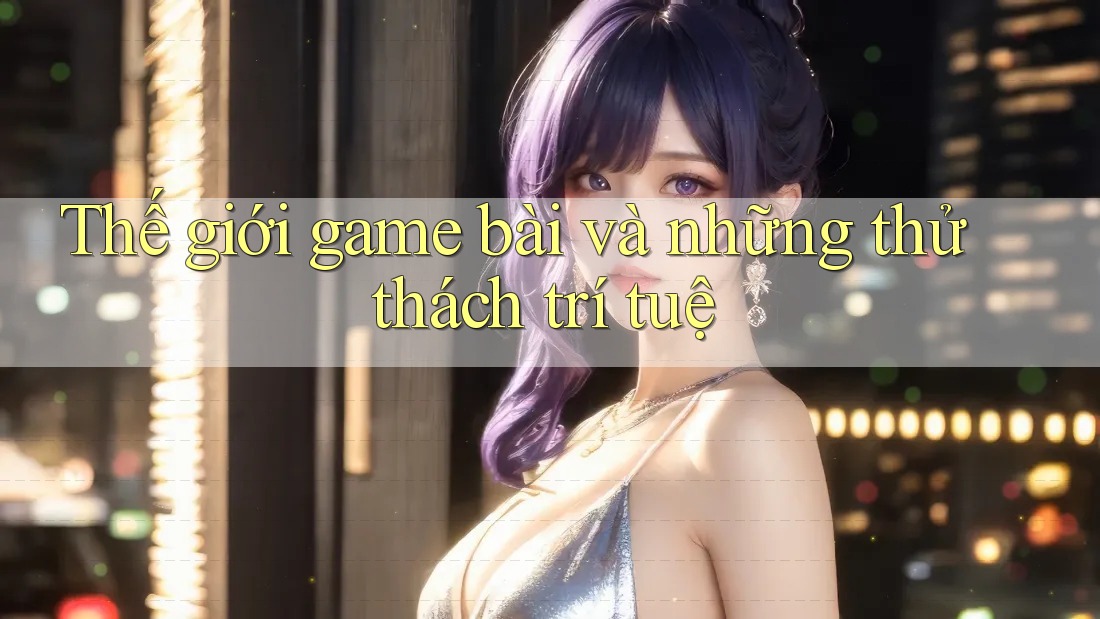 Thế giới game bài và những thử thách trí tuệ Thế giới game bài và những thử thách trí tuệ