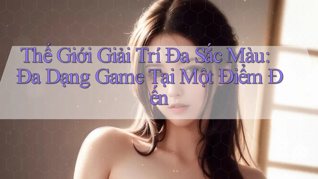 Thế Giới Giải Trí Đa Sắc Màu: Đa Dạng Game Tại Một Điểm Đến Thế Giới Giải Trí Đa Sắc Màu: Đa Dạng Game Tại Một Điểm Đến