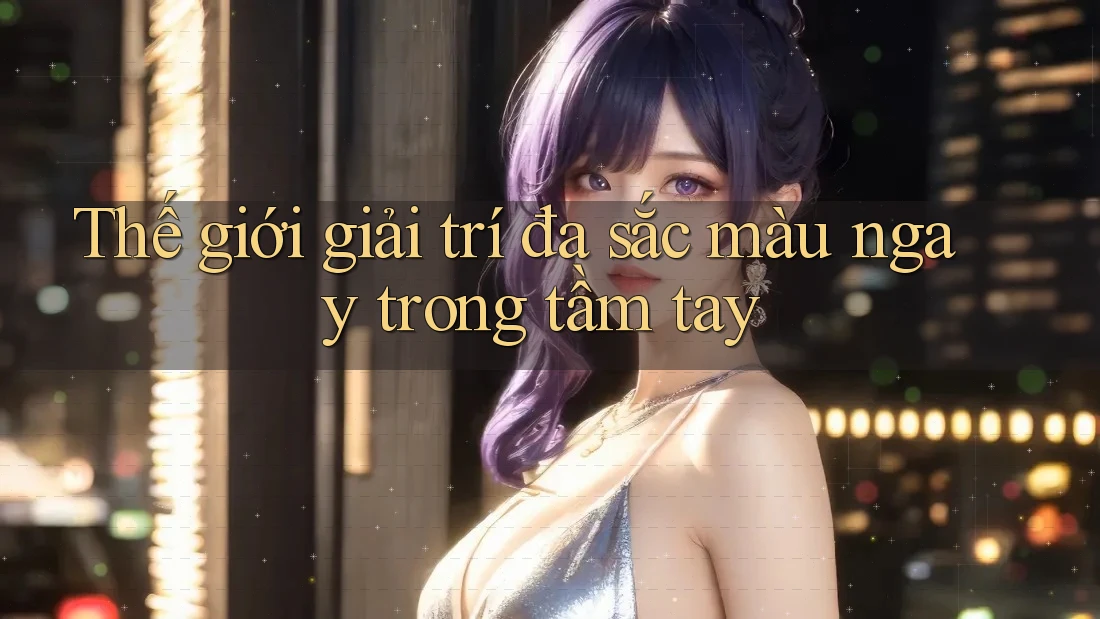 Thế giới giải trí đa sắc màu ngay trong tầm tay
