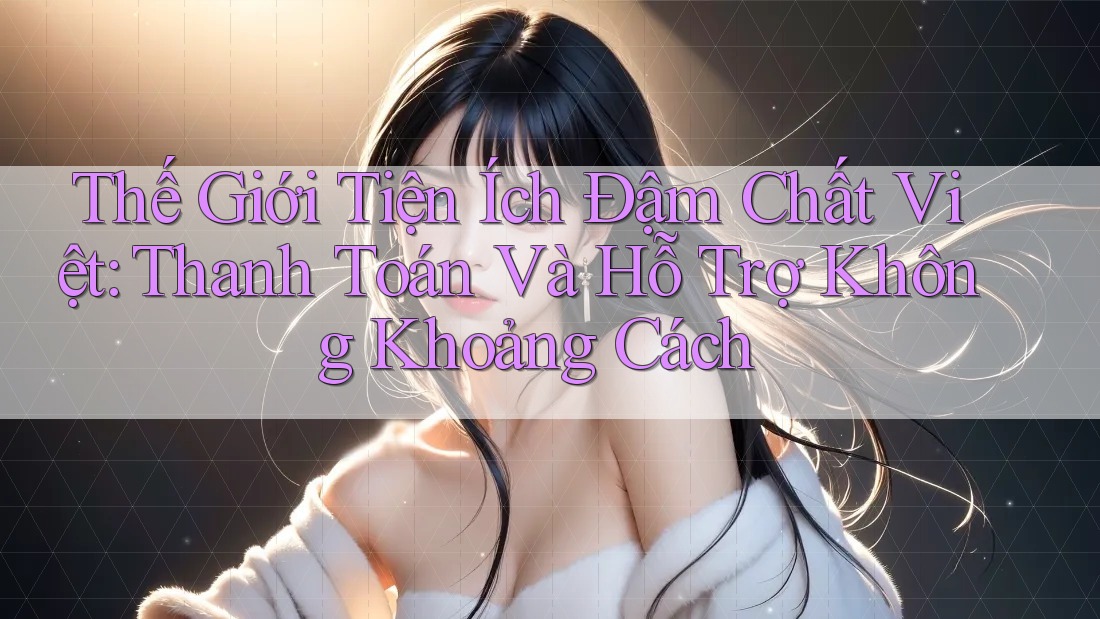 Thế Giới Tiện Ích Đậm Chất Việt: Thanh Toán Và Hỗ Trợ Không Khoảng Cách
