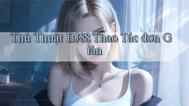 thủ thuật bj88 thao tác đơn giản