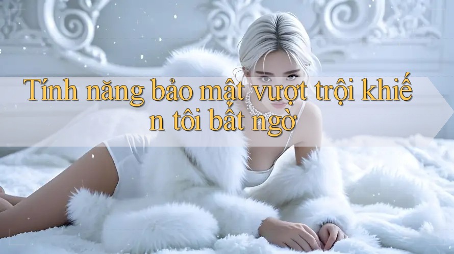 Tính năng bảo mật vượt trội khiến tôi bất ngờ