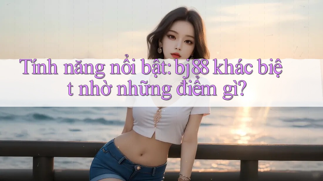 Tính năng nổi bật: bj88 khác biệt nhờ những điểm gì? Tính năng nổi bật: bj88 khác biệt nhờ những điểm gì?