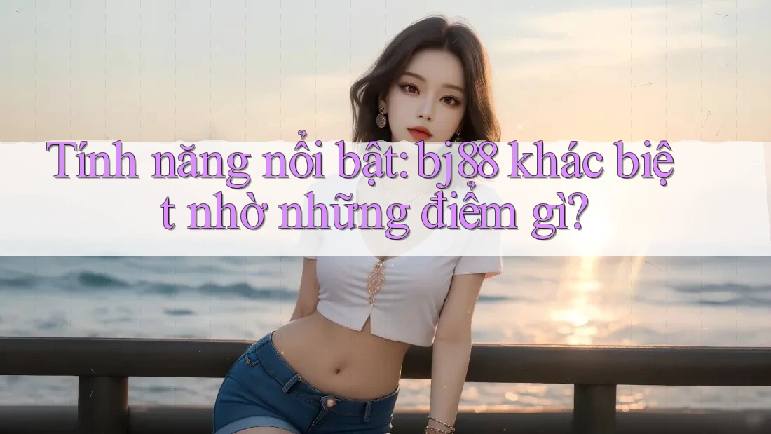 Tính năng nổi bật: bj88 khác biệt nhờ những điểm gì? Tính năng nổi bật: bj88 khác biệt nhờ những điểm gì?