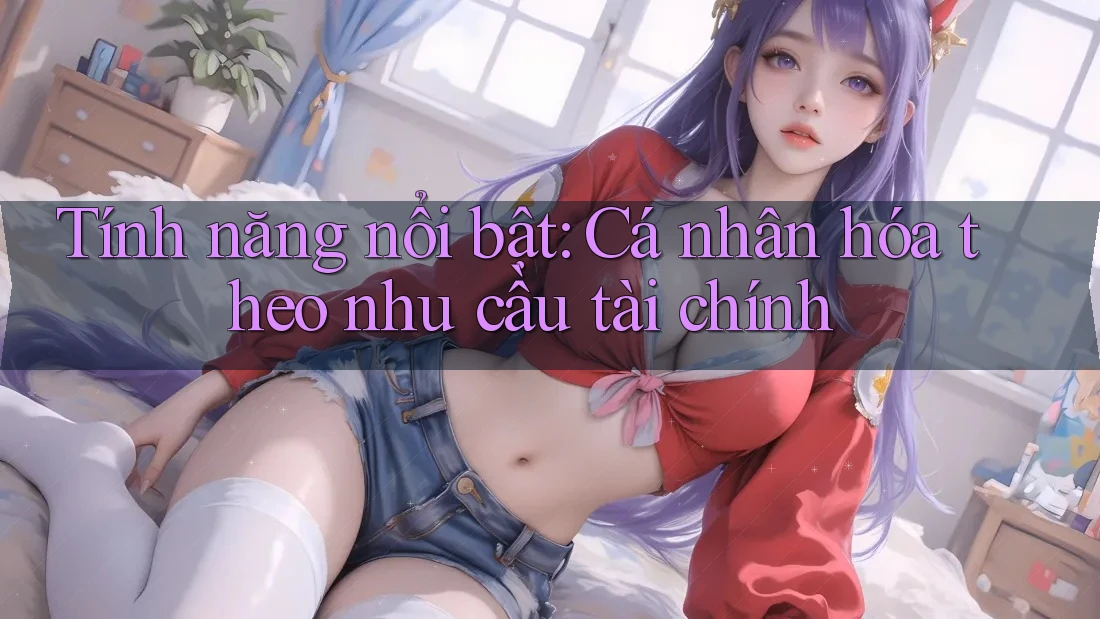 Tính năng nổi bật: Cá nhân hóa theo nhu cầu tài chính