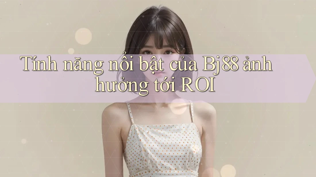 Tính năng nổi bật của Bj88 ảnh hưởng tới ROI Tính năng nổi bật của Bj88 ảnh hưởng tới ROI