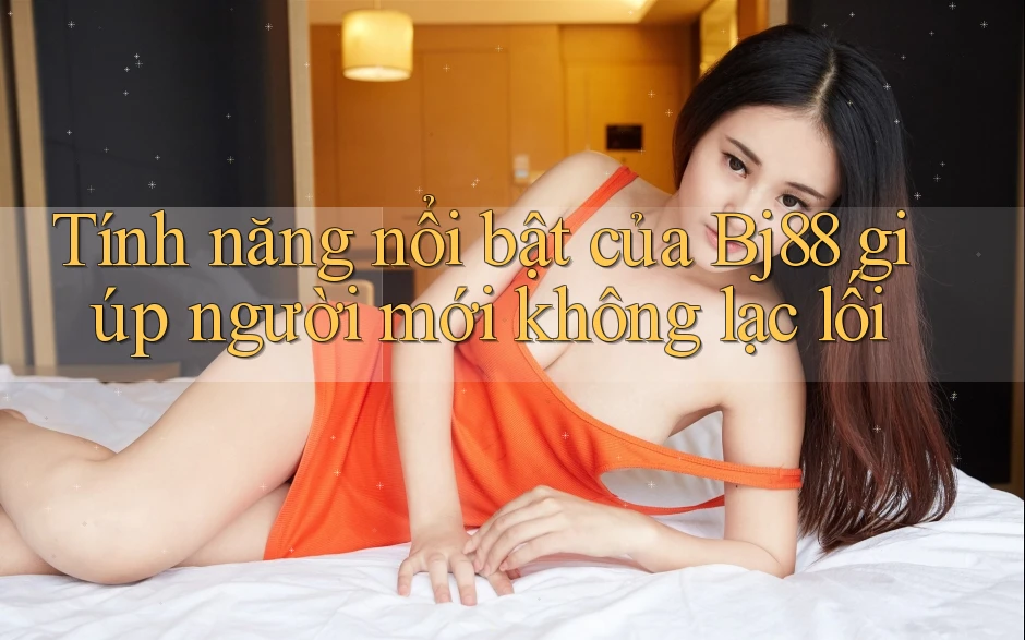 Tính năng nổi bật của Bj88 giúp người mới không lạc lối