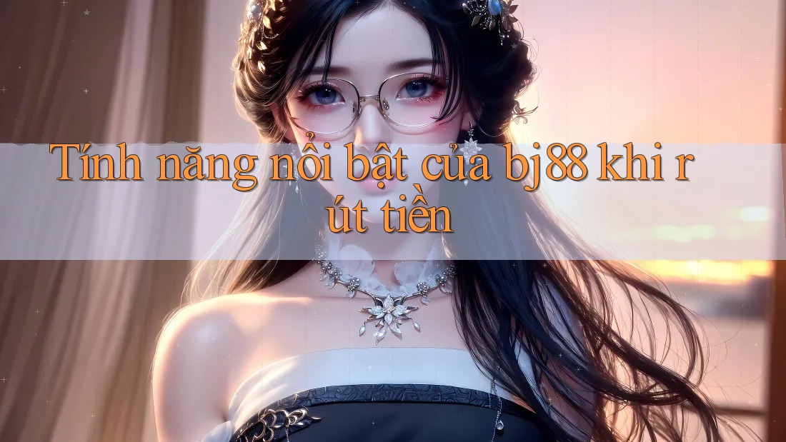 Tính năng nổi bật của bj88 khi rút tiền Tính năng nổi bật của bj88 khi rút tiền