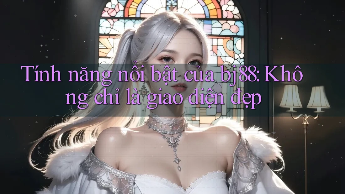 Tính năng nổi bật của bj88: Không chỉ là giao diện đẹp