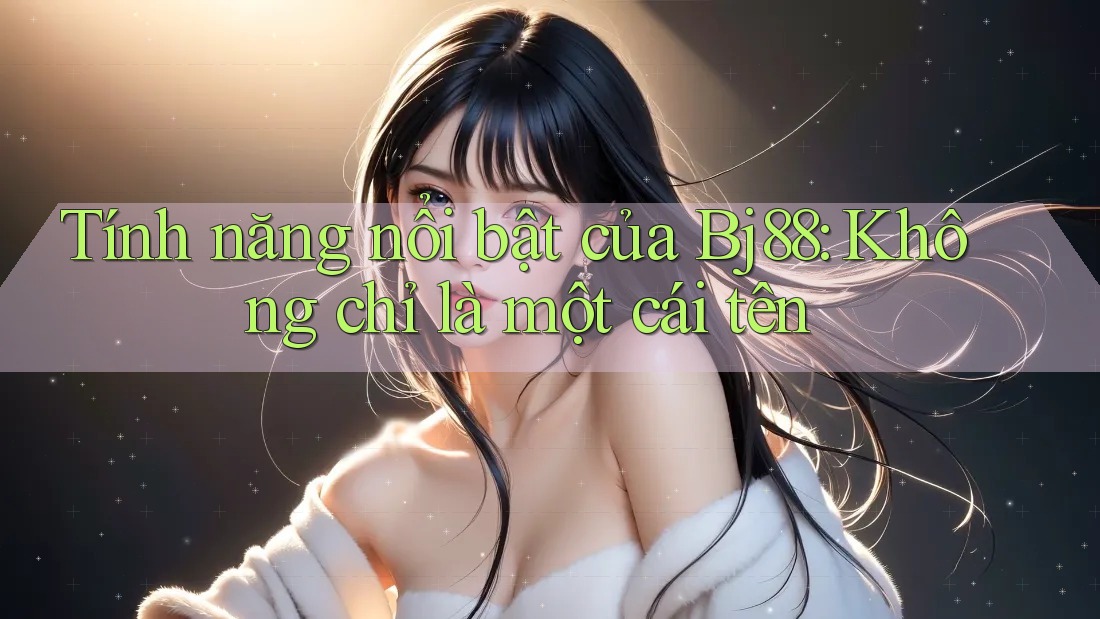 Tính năng nổi bật của Bj88: Không chỉ là một cái tên