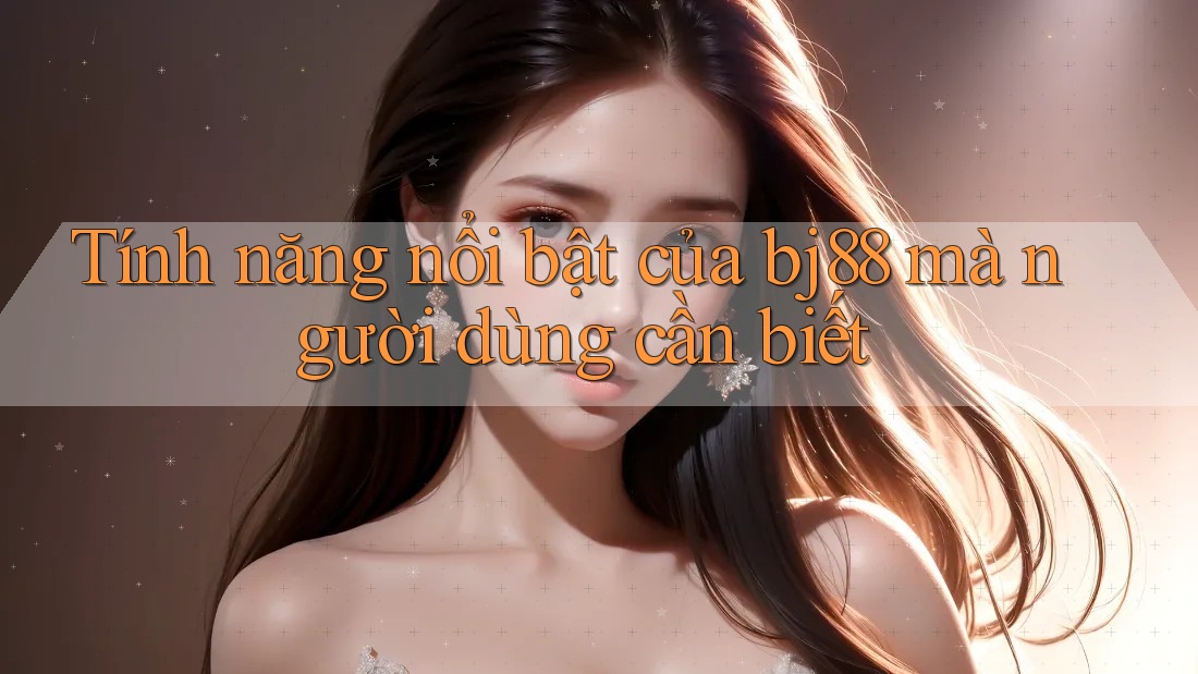 Tính năng nổi bật của bj88 mà người dùng cần biết Tính năng nổi bật của bj88 mà người dùng cần biết