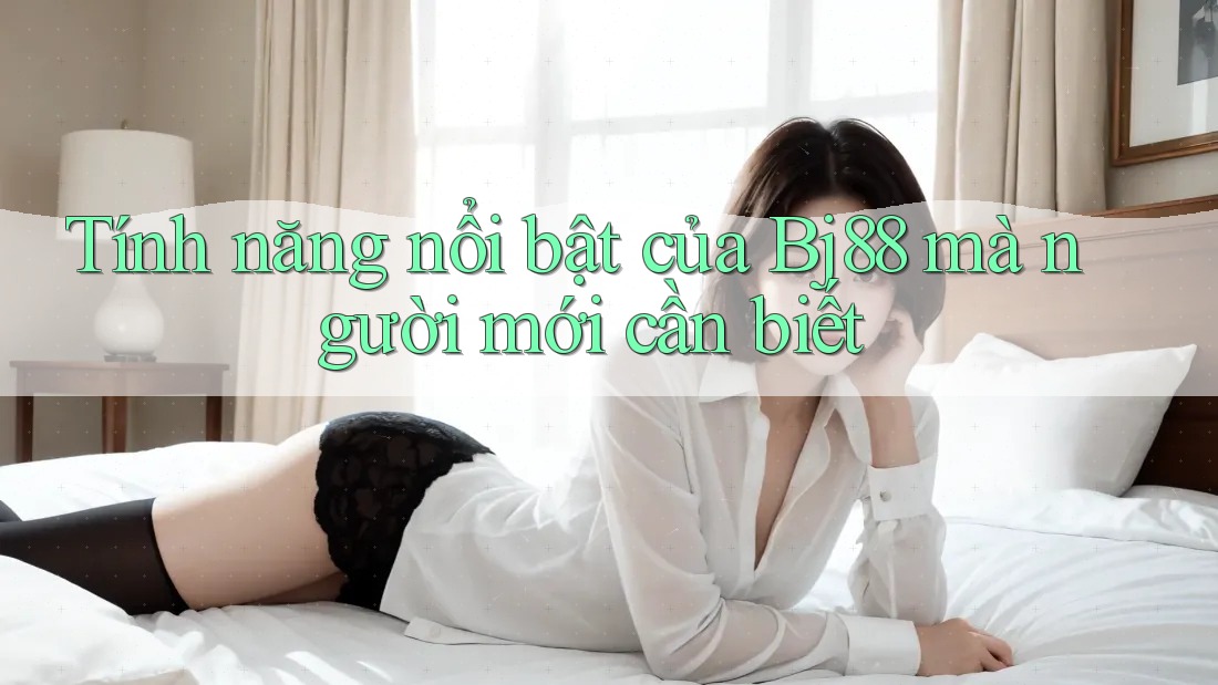 Tính năng nổi bật của Bj88 mà người mới cần biết Tính năng nổi bật của Bj88 mà người mới cần biết
