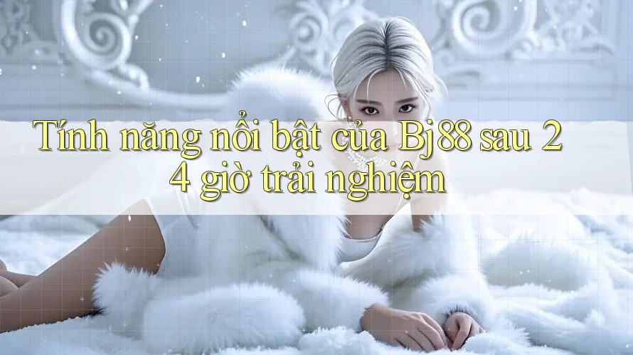 Tính năng nổi bật của Bj88 sau 24 giờ trải nghiệm
