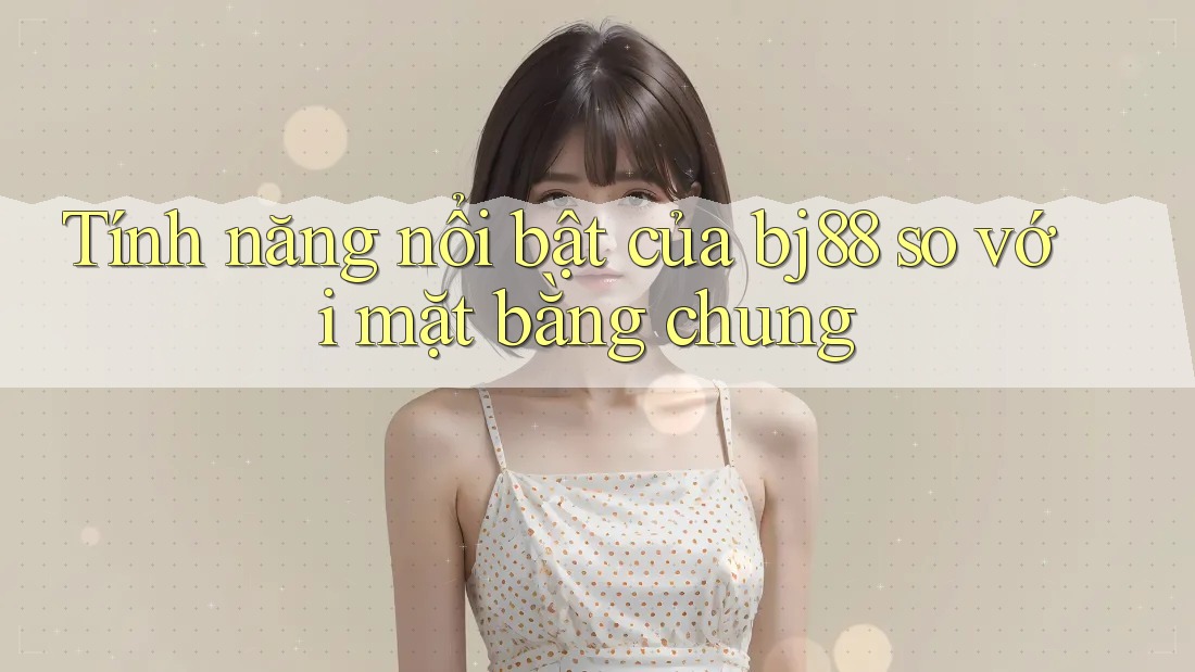 Tính năng nổi bật của bj88 so với mặt bằng chung Tính năng nổi bật của bj88 so với mặt bằng chung