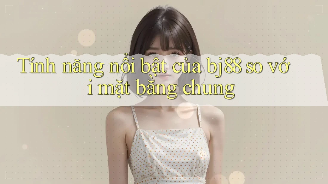 Tính năng nổi bật của bj88 so với mặt bằng chung Tính năng nổi bật của bj88 so với mặt bằng chung