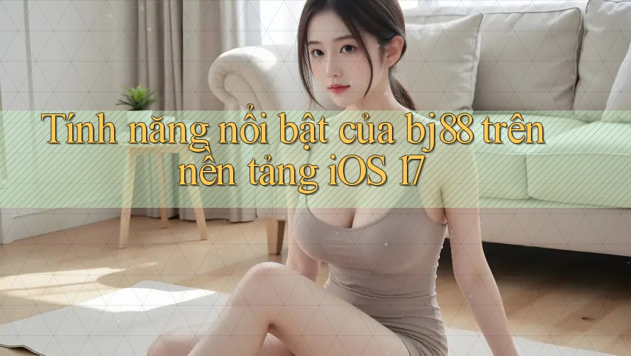 Tính năng nổi bật của bj88 trên nền tảng iOS 17 Tính năng nổi bật của bj88 trên nền tảng iOS 17