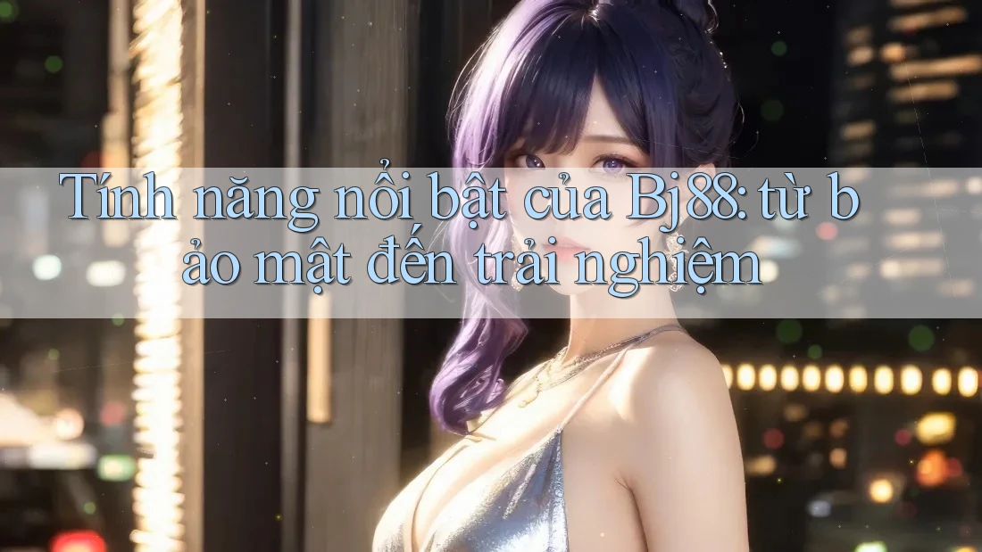 Tính năng nổi bật của Bj88: từ bảo mật đến trải nghiệm
