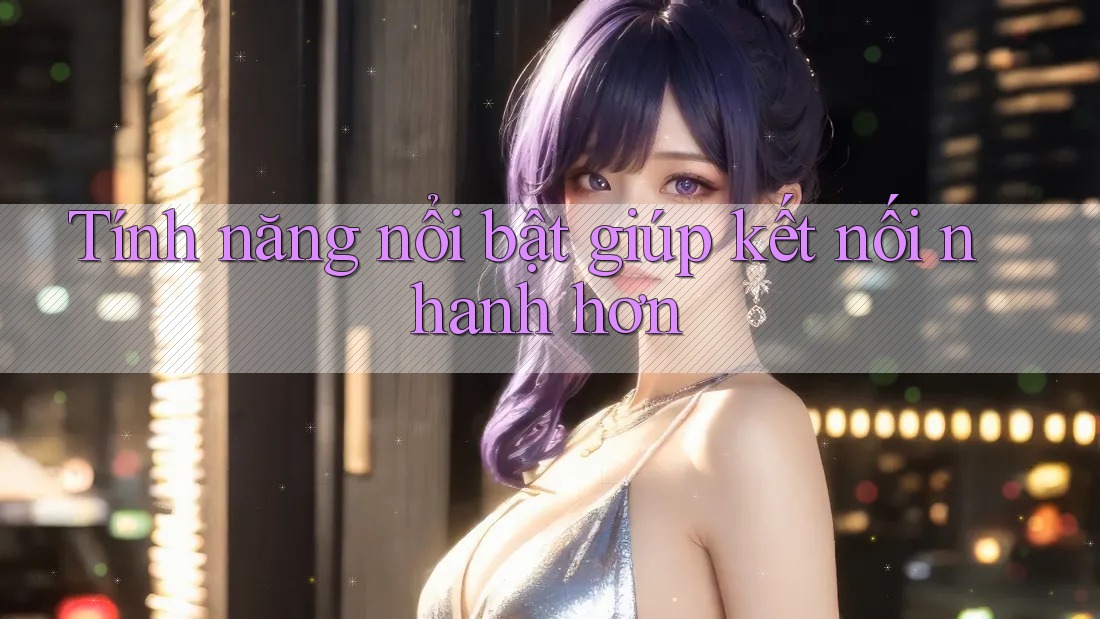 Tính năng nổi bật giúp kết nối nhanh hơn