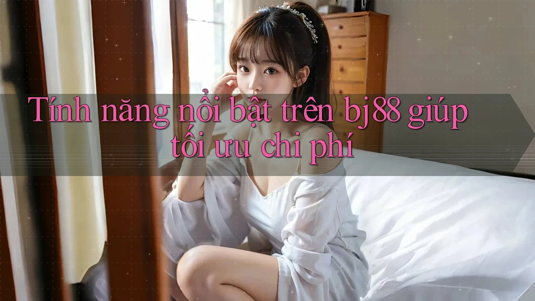 Tính năng nổi bật trên bj88 giúp tối ưu chi phí Tính năng nổi bật trên bj88 giúp tối ưu chi phí