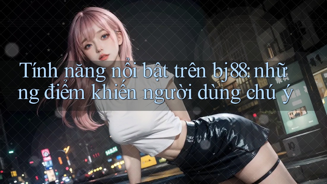 Tính năng nổi bật trên bj88: những điểm khiến người dùng chú ý Tính năng nổi bật trên bj88: những điểm khiến người dùng chú ý