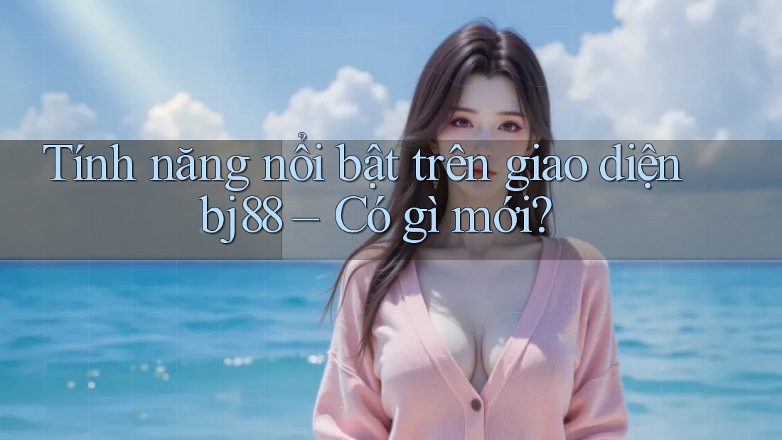Tính năng nổi bật trên giao diện bj88 – Có gì mới? Tính năng nổi bật trên giao diện bj88 – Có gì mới?