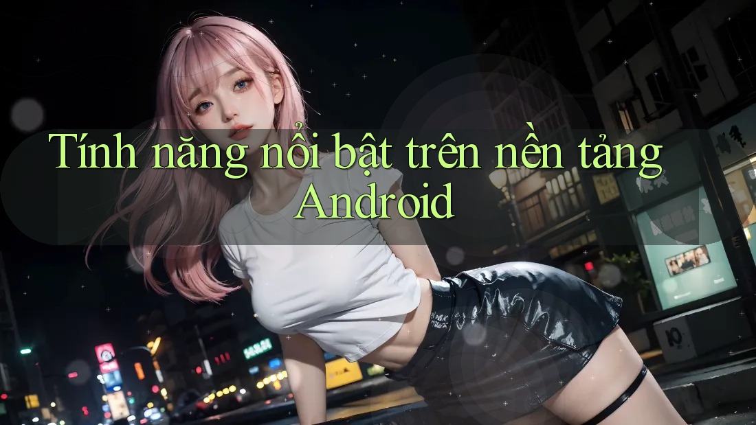 Tính năng nổi bật trên nền tảng Android Tính năng nổi bật trên nền tảng Android