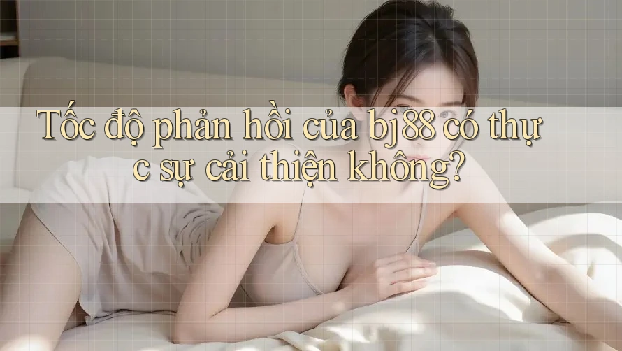 Tốc độ phản hồi của bj88 có thực sự cải thiện không?