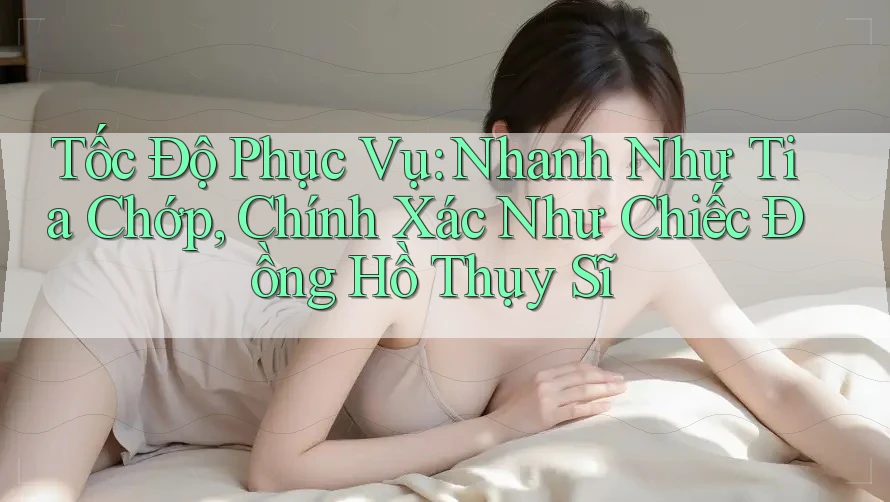 Tốc Độ Phục Vụ: Nhanh Như Tia Chớp, Chính Xác Như Chiếc Đồng Hồ Thụy Sĩ