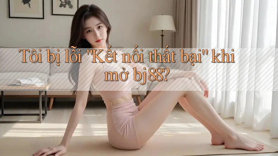 Tôi bị lỗi “Kết nối thất bại” khi mở bj88? Tôi bị lỗi “Kết nối thất bại” khi mở bj88?