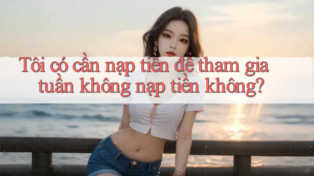 Tôi có cần nạp tiền để tham gia tuần không nạp tiền không?