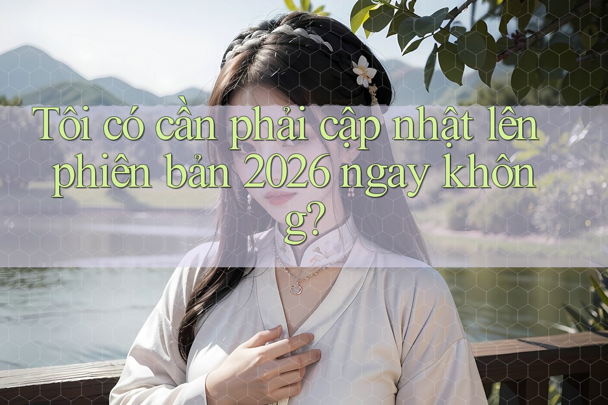 Tôi có cần phải cập nhật lên phiên bản 2026 ngay không? Tôi có cần phải cập nhật lên phiên bản 2026 ngay không?