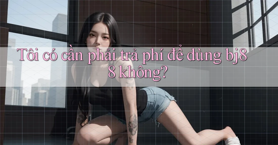 Tôi có cần phải trả phí để dùng bj88 không? Tôi có cần phải trả phí để dùng bj88 không?