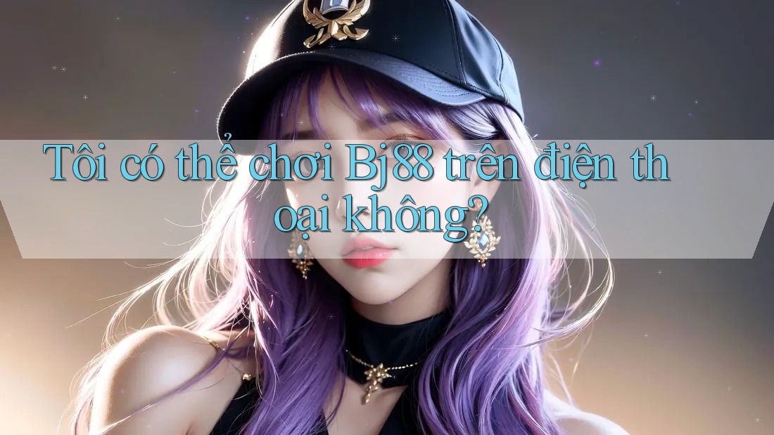 Tôi có thể chơi bj88 trên điện thoại không? Tôi có thể chơi bj88 trên điện thoại không?