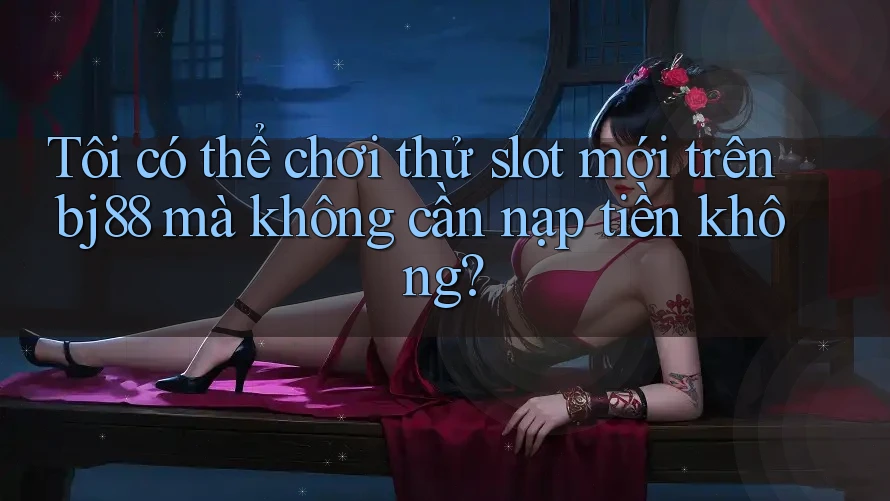Tôi có thể chơi thử slot mới trên bj88 mà không cần nạp tiền không? Tôi có thể chơi thử slot mới trên bj88 mà không cần nạp tiền không?