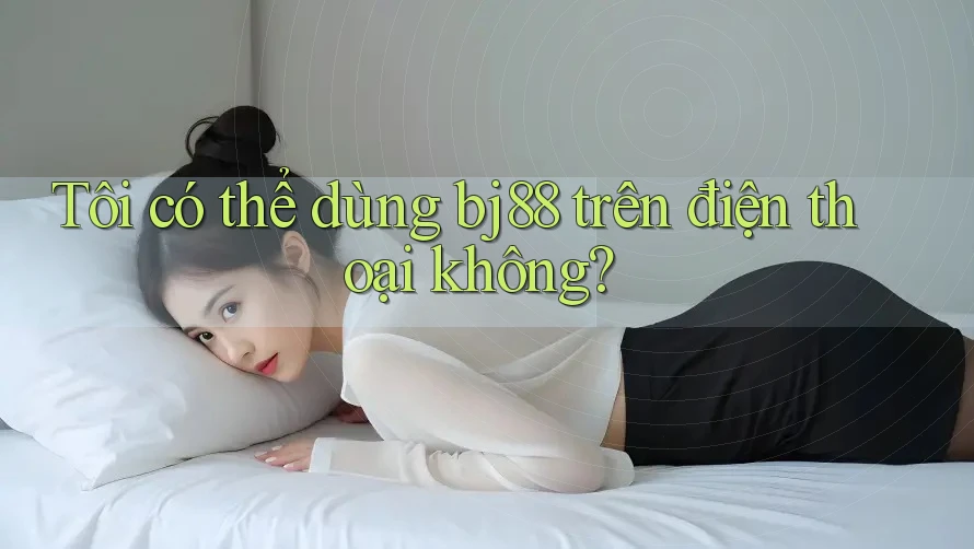 Tôi có thể dùng bj88 trên điện thoại không? Tôi có thể dùng bj88 trên điện thoại không?
