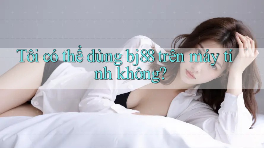 Tôi có thể dùng bj88 trên máy tính không? Tôi có thể dùng bj88 trên máy tính không?
