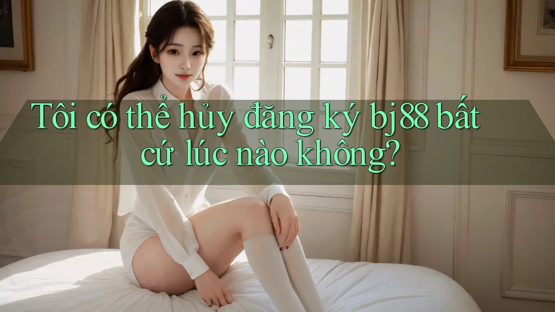 Tôi có thể hủy đăng ký bj88 bất cứ lúc nào không? Tôi có thể hủy đăng ký bj88 bất cứ lúc nào không?