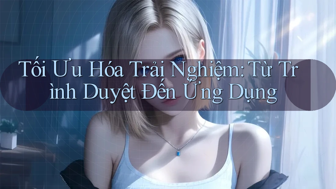 Tối Ưu Hóa Trải Nghiệm: Từ Trình Duyệt Đến Ứng Dụng Tối Ưu Hóa Trải Nghiệm: Từ Trình Duyệt Đến Ứng Dụng