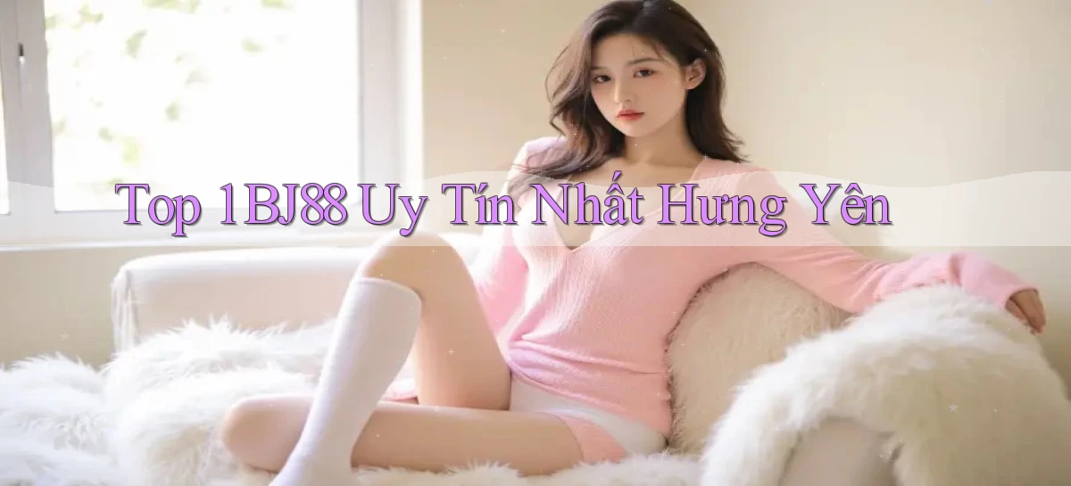 top 1 bj88 uy tín nhất Hưng Yên