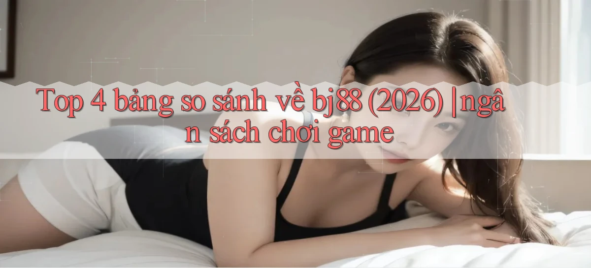 Top 4 bảng so sánh về bj88 (2026) ngân sách chơi game