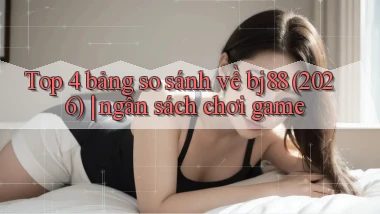 Top 4 bảng so sánh về bj88 (2026) ngân sách chơi game