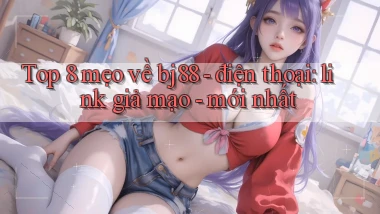 Top 8 mẹo về bj88   điện thoại link giả mạo   mới nhất