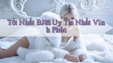 tốt nhất bj88 uy tín nhất Vĩnh Phúc