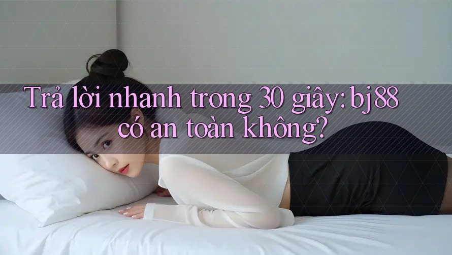 Trả lời nhanh trong 30 giây: bj88 có an toàn không? Trả lời nhanh trong 30 giây: bj88 có an toàn không?