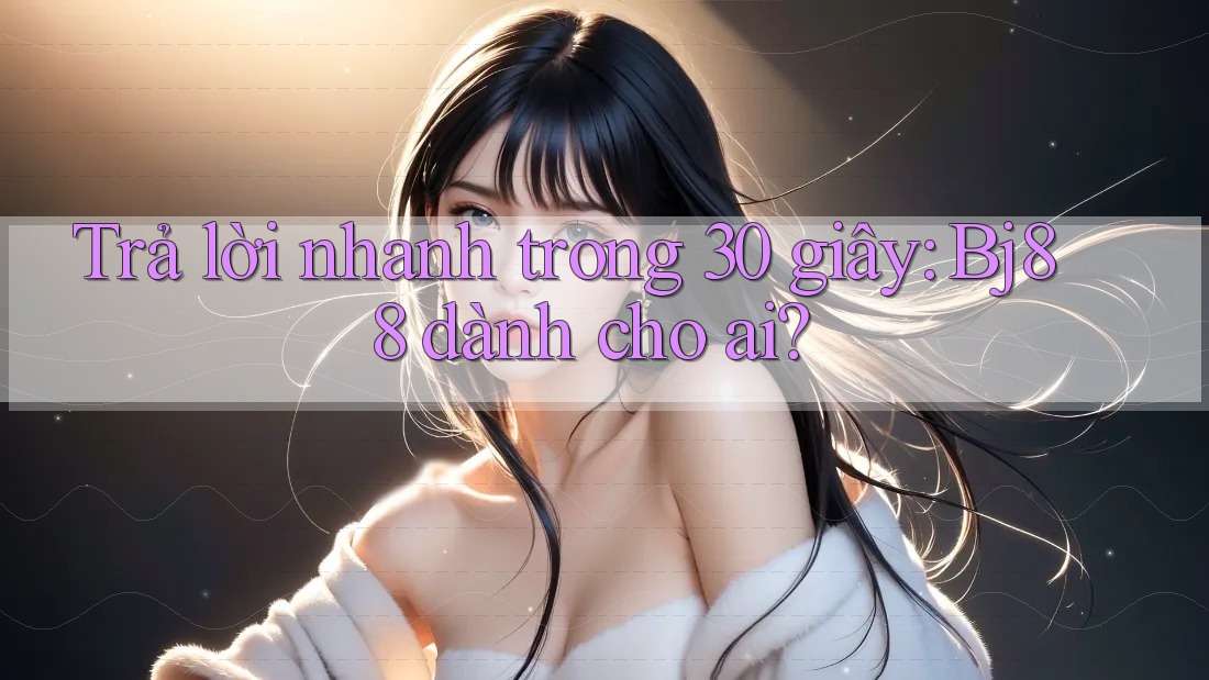 Trả lời nhanh trong 30 giây: Bj88 dành cho ai?