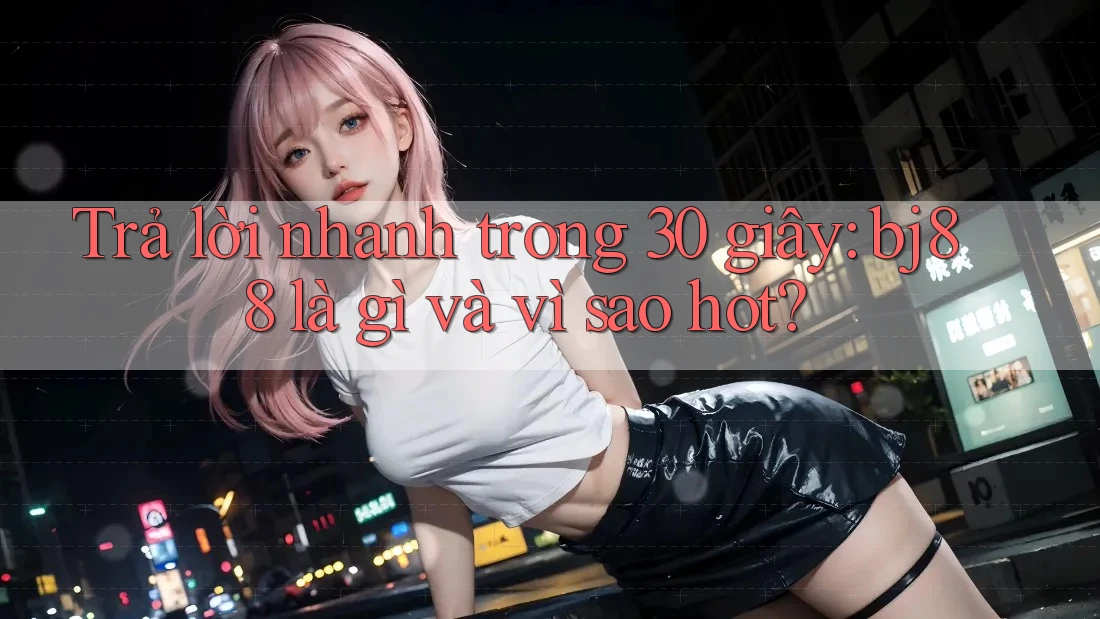 Trả lời nhanh trong 30 giây: bj88 là gì và vì sao hot?