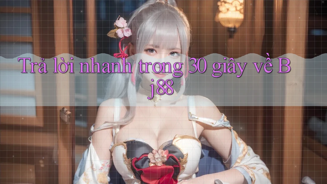 Trả lời nhanh trong 30 giây về bj88 Trả lời nhanh trong 30 giây về bj88