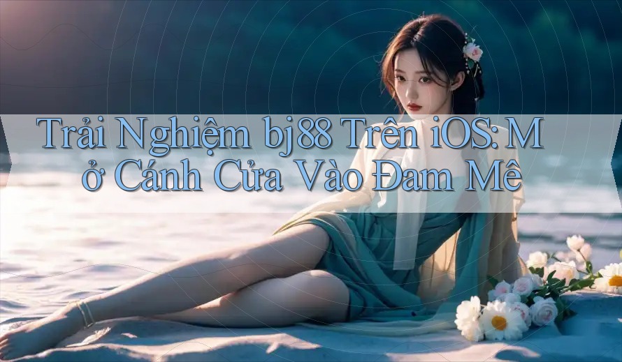 Trải Nghiệm bj88 Trên iOS: Mở Cánh Cửa Vào Đam Mê Trải Nghiệm bj88 Trên iOS: Mở Cánh Cửa Vào Đam Mê
